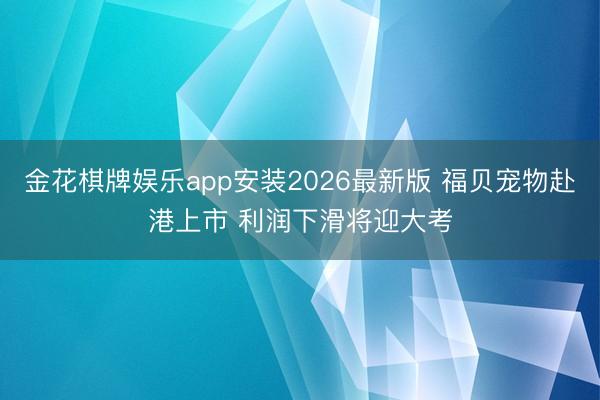 金花棋牌娱乐app安装2026最新版 福贝宠物赴港上市 利润下滑将迎大考