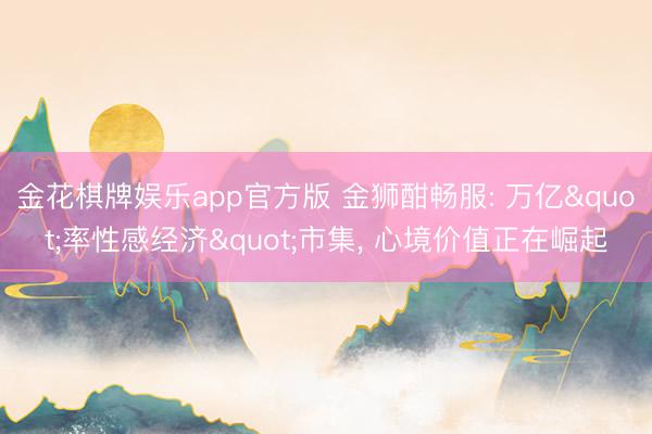 金花棋牌娱乐app官方版 金狮酣畅服: 万亿"率性感经济"市集， 心境价值正在崛起