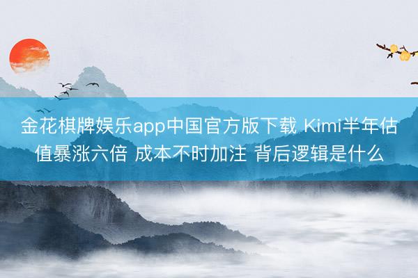 金花棋牌娱乐app中国官方版下载 Kimi半年估值暴涨六倍 成本不时加注 背后逻辑是什么