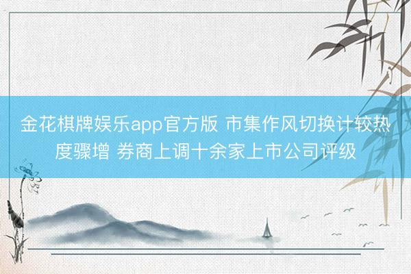 金花棋牌娱乐app官方版 市集作风切换计较热度骤增 券商上调十余家上市公司评级