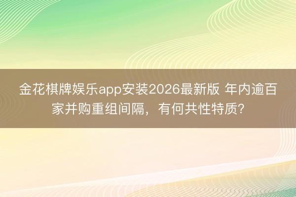 金花棋牌娱乐app安装2026最新版 年内逾百家并购重组间隔，有何共性特质？
