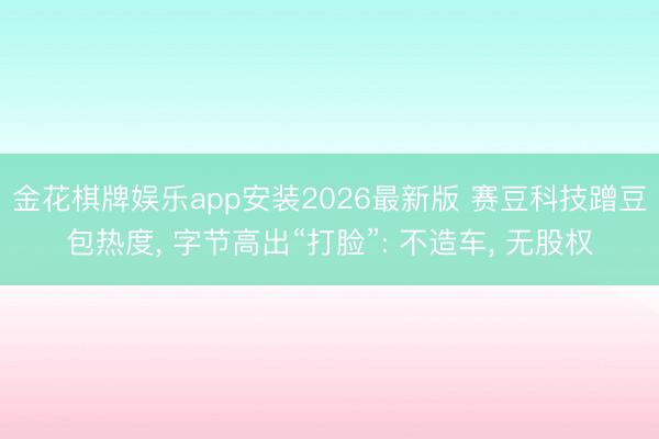金花棋牌娱乐app安装2026最新版 赛豆科技蹭豆包热度， 字节高出“打脸”: 不造车， 无股权