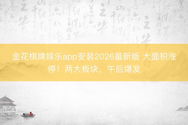 金花棋牌娱乐app安装2026最新版 大面积涨停！两大板块，午后爆发
