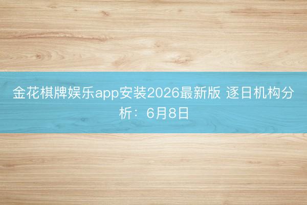 金花棋牌娱乐app安装2026最新版 逐日机构分析：6月8日