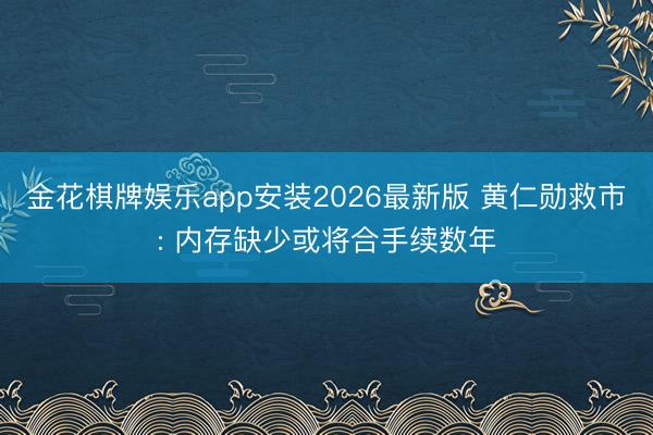 金花棋牌娱乐app安装2026最新版 黄仁勋救市: 内存缺少或将合手续数年