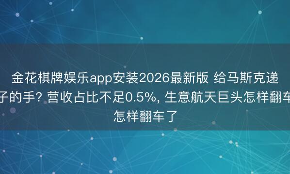 金花棋牌娱乐app安装2026最新版 给马斯克递钩子的手? 营收占比不足0.5%， 生意航天巨头怎样翻车了