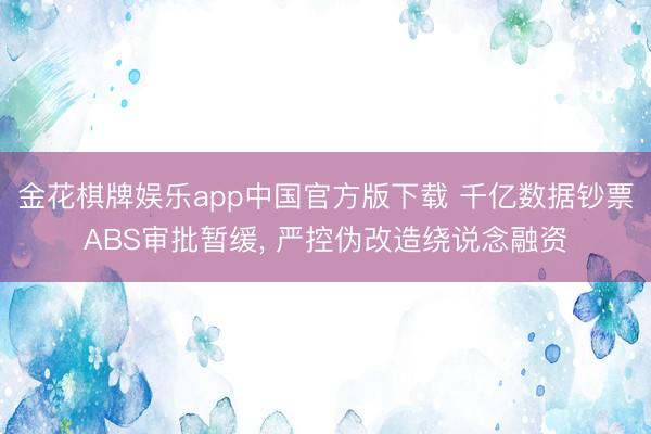 金花棋牌娱乐app中国官方版下载 千亿数据钞票ABS审批暂缓， 严控伪改造绕说念融资