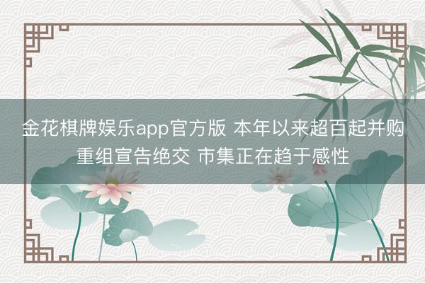 金花棋牌娱乐app官方版 本年以来超百起并购重组宣告绝交 市集正在趋于感性