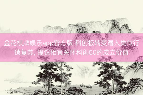 金花棋牌娱乐app官方版 科创板转变潜入类似行绩复苏， 提议相宜关怀科创50的成立价值