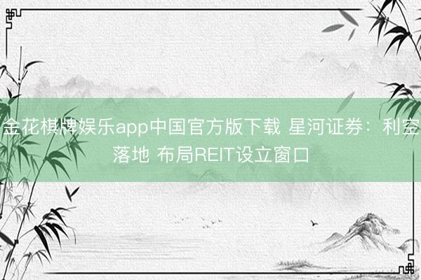 金花棋牌娱乐app中国官方版下载 星河证券:利空落地 布局REIT设立窗口