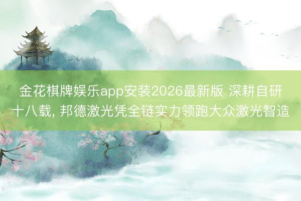金花棋牌娱乐app安装2026最新版 深耕自研十八载， 邦德激光凭全链实力领跑大众激光智造