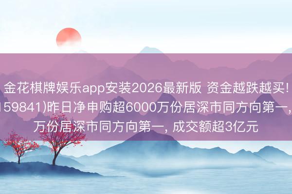 金花棋牌娱乐app安装2026最新版 资金越跌越买! 证券ETF天弘(159841)昨日净申购超6000万份居深市同方向第一， 成交额超3亿元