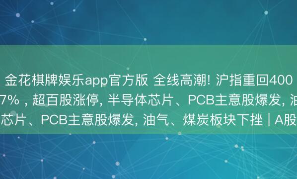 金花棋牌娱乐app官方版 全线高潮! 沪指重回4000点， 科创50大涨4.17% ， 超百股涨停， 半导体芯片、PCB主意股爆发， 油气、煤炭板块下挫 | A股收盘