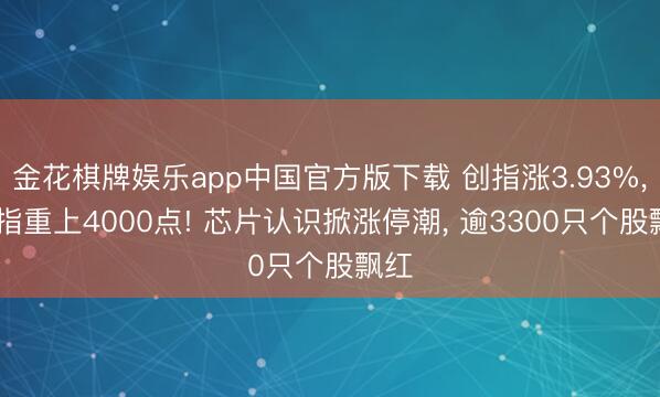 金花棋牌娱乐app中国官方版下载 创指涨3.93%， 沪指重上4000点! 芯片认识掀涨停潮， 逾3300只个股飘红