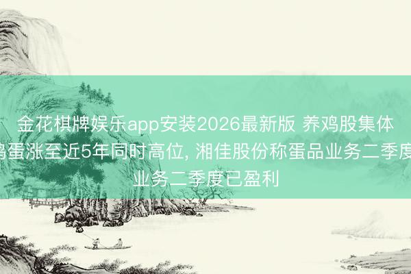 金花棋牌娱乐app安装2026最新版 养鸡股集体走强， 鸡蛋涨至近5年同时高位， 湘佳股份称蛋品业务二季度已盈利