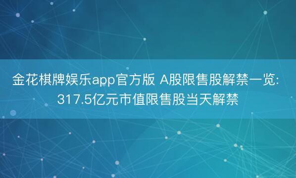 金花棋牌娱乐app官方版 A股限售股解禁一览: 317.5亿元市值限售股当天解禁