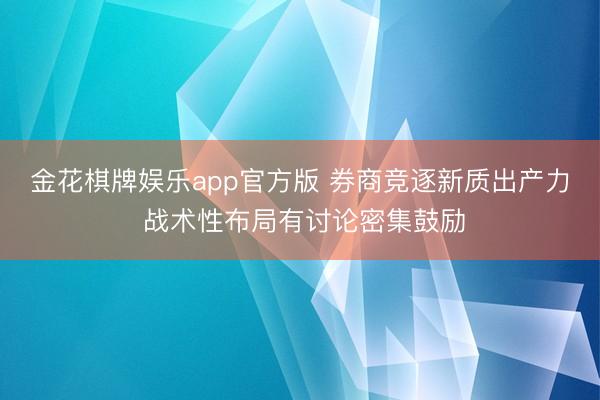 金花棋牌娱乐app官方版 券商竞逐新质出产力 战术性布局有讨论密集鼓励