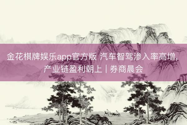 金花棋牌娱乐app官方版 汽车智驾渗入率高增， 产业链盈利朝上 | 券商晨会