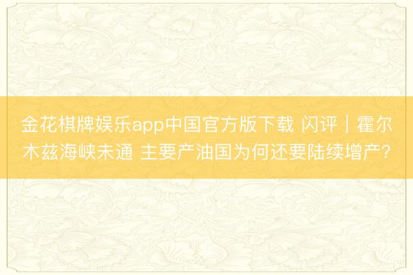 金花棋牌娱乐app中国官方版下载 闪评｜霍尔木兹海峡未通 主要产油国为何还要陆续增产？
