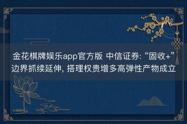 金花棋牌娱乐app官方版 中信证券: “固收+”边界抓续延伸， 搭理权贵增多高弹性产物成立