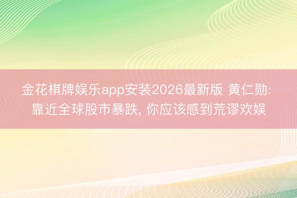 金花棋牌娱乐app安装2026最新版 黄仁勋: 靠近全球股市暴跌， 你应该感到荒谬欢娱