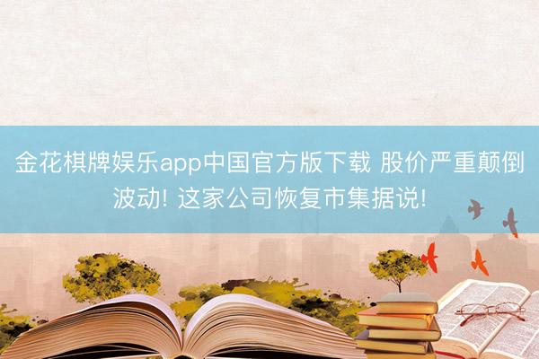 金花棋牌娱乐app中国官方版下载 股价严重颠倒波动! 这家公司恢复市集据说!
