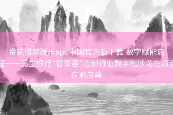金花棋牌娱乐app中国官方版下载 数字赋能启新程——民生银行“智享荟”连锁行业数字化沙龙在渝启幕