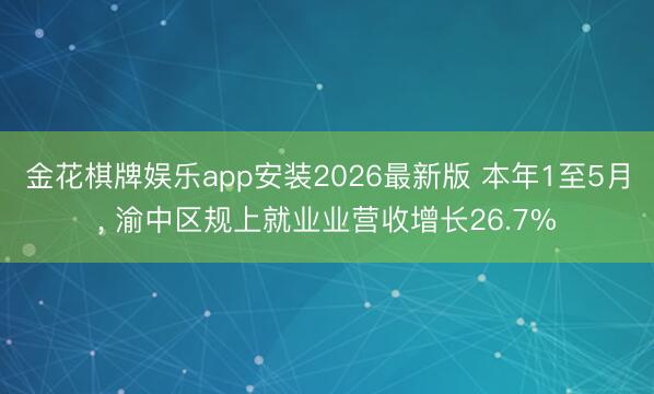 金花棋牌娱乐app安装2026最新版 本年1至5月， 渝中区规上就业业营收增长26.7%