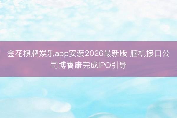 金花棋牌娱乐app安装2026最新版 脑机接口公司博睿康完成IPO引导