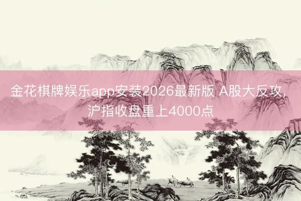 金花棋牌娱乐app安装2026最新版 A股大反攻， 沪指收盘重上4000点