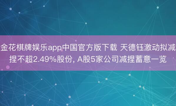 金花棋牌娱乐app中国官方版下载 天德钰激动拟减捏不超2.49%股份， A股5家公司减捏蓄意一览