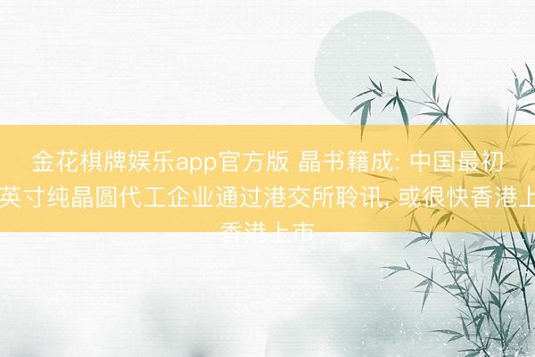 金花棋牌娱乐app官方版 晶书籍成: 中国最初12英寸纯晶圆代工企业通过港交所聆讯， 或很快香港上市