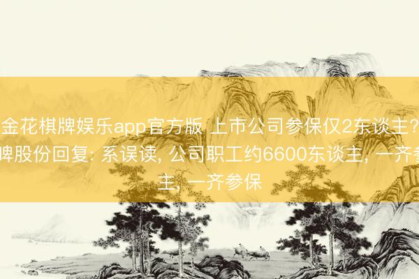 金花棋牌娱乐app官方版 上市公司参保仅2东谈主? 重啤股份回复: 系误读， 公司职工约6600东谈主， 一齐参保