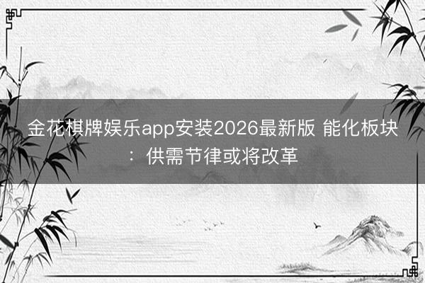 金花棋牌娱乐app安装2026最新版 能化板块：供需节律或将改革