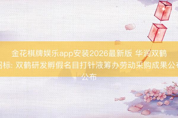 金花棋牌娱乐app安装2026最新版 华润双鹤招标: 双鹤研发孵假名目打针液筹办劳动采购成果公布