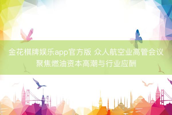 金花棋牌娱乐app官方版 众人航空业高管会议聚焦燃油资本高潮与行业应酬
