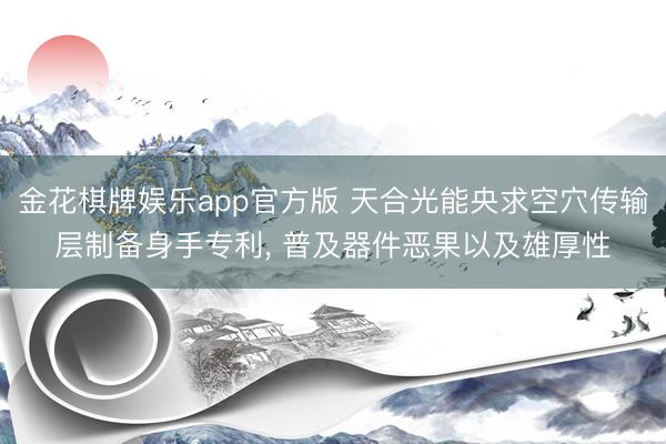 金花棋牌娱乐app官方版 天合光能央求空穴传输层制备身手专利， 普及器件恶果以及雄厚性