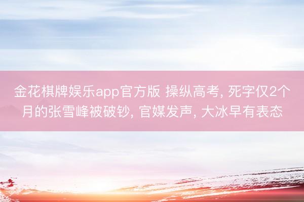 金花棋牌娱乐app官方版 操纵高考， 死字仅2个月的张雪峰被破钞， 官媒发声， 大冰早有表态