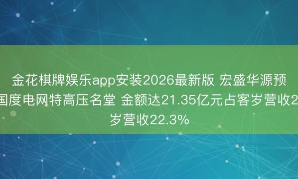 金花棋牌娱乐app安装2026最新版 宏盛华源预中标国度电网特高压名堂 金额达21.35亿元占客岁营收22.3%