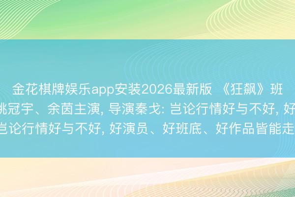 金花棋牌娱乐app安装2026最新版 《狂飙》班底转场横店拍短剧， 由姚冠宇、余茵主演， 导演秦戈: 岂论行情好与不好， 好演员、好班底、好作品皆能走出来