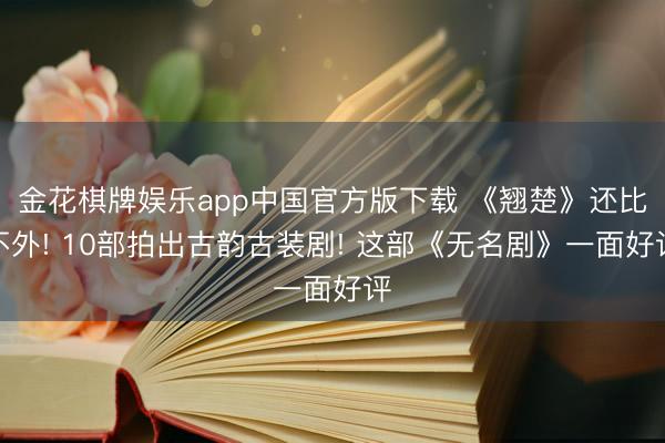 金花棋牌娱乐app中国官方版下载 《翘楚》还比不外! 10部拍出古韵古装剧! 这部《无名剧》一面好评