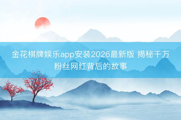 金花棋牌娱乐app安装2026最新版 揭秘千万粉丝网红背后的故事