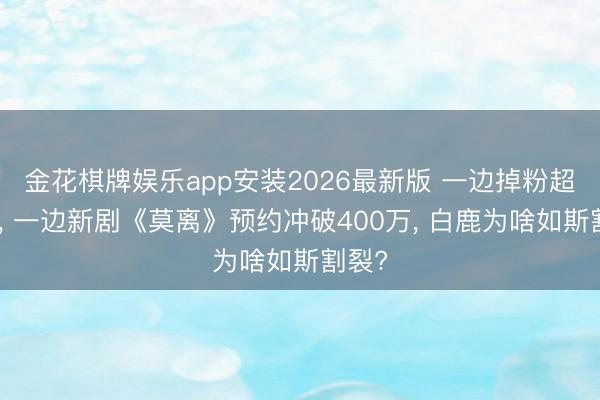 金花棋牌娱乐app安装2026最新版 一边掉粉超百万， 一边新剧《莫离》预约冲破400万， 白鹿为啥如斯割裂?
