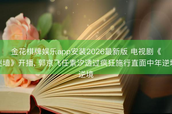 金花棋牌娱乐app安装2026最新版 电视剧《迷墙》开播， 郭京飞任素汐透过疯狂施行直面中年逆境
