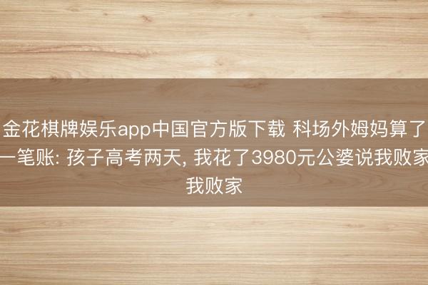 金花棋牌娱乐app中国官方版下载 科场外姆妈算了一笔账: 孩子高考两天， 我花了3980元公婆说我败家