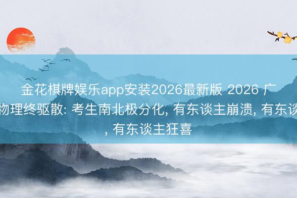 金花棋牌娱乐app安装2026最新版 2026 广东高考物理终驱散: 考生南北极分化， 有东谈主崩溃， 有东谈主狂喜