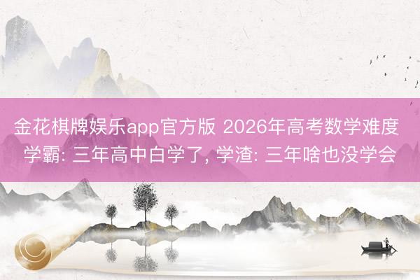 金花棋牌娱乐app官方版 2026年高考数学难度 学霸: 三年高中白学了， 学渣: 三年啥也没学会