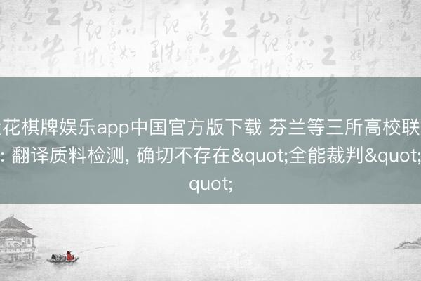 金花棋牌娱乐app中国官方版下载 芬兰等三所高校联手: 翻译质料检测, 确切不存在"全能裁判"