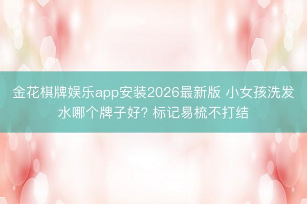 金花棋牌娱乐app安装2026最新版 小女孩洗发水哪个牌子好? 标记易梳不打结
