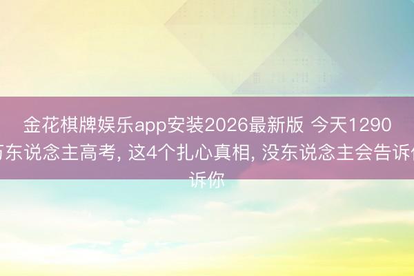 金花棋牌娱乐app安装2026最新版 今天1290万东说念主高考， 这4个扎心真相， 没东说念主会告诉你